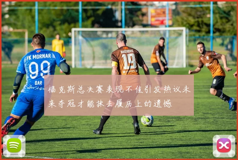 福克斯总决赛表现不佳引发热议未来夺冠才能抹去履历上的遗憾